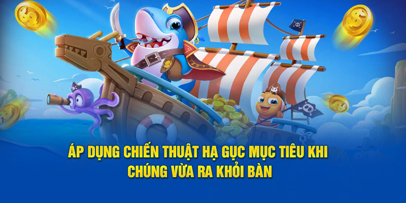 Áp dụng chiến thuật hạ gục mục tiêu khi chúng vừa ra khỏi bàn