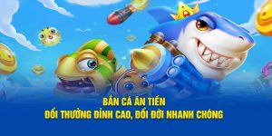 Bắn Cá Ăn Tiền - Đổi Thưởng Đỉnh Cao, Đổi Đời Nhanh Chóng