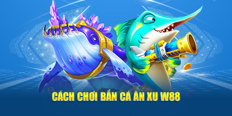 Cách chơi bắn cá ăn xu W88