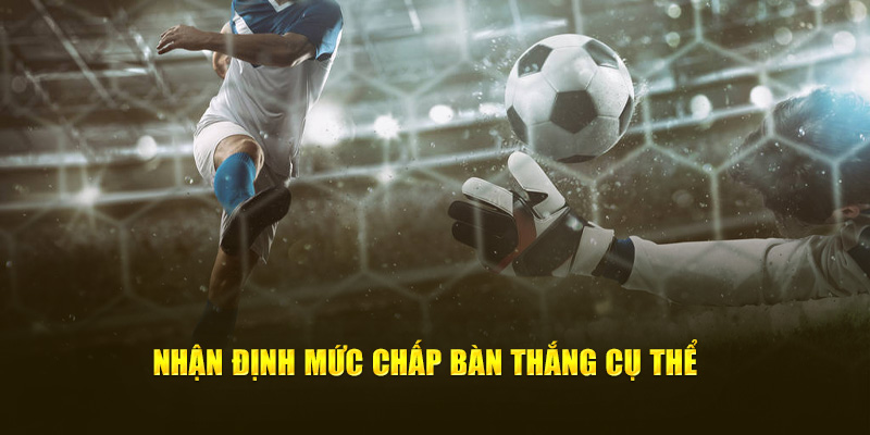 Nhận định mức chấp bàn thắng cụ thể